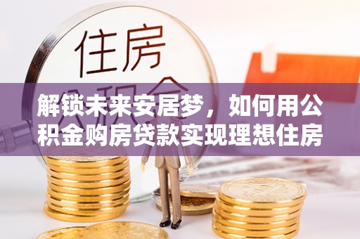 后里解锁未来安居梦，如何用公积金购房贷款实现理想住房计划