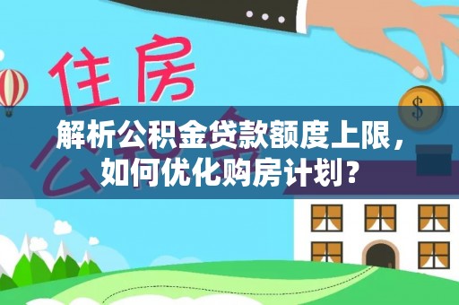 后里解析公积金贷款额度上限，如何优化购房计划？