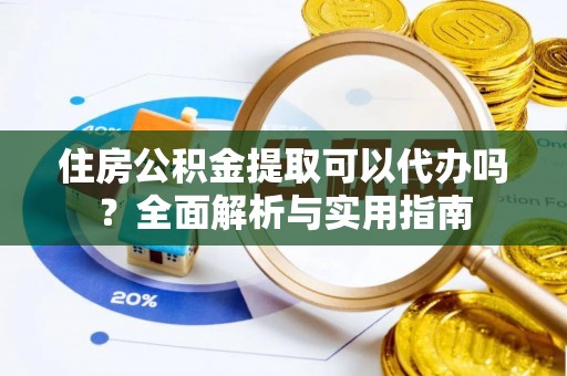 后里住房公积金提取可以代办吗？全面解析与实用指南