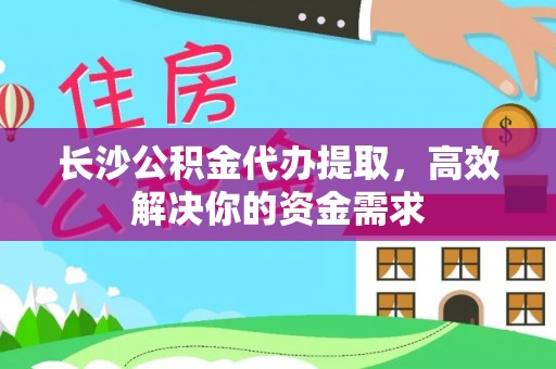 后里长沙公积金代办提取，高效解决你的资金需求
