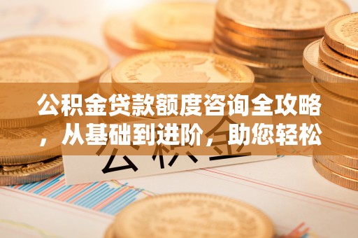后里公积金贷款额度咨询全攻略，从基础到进阶，助您轻松掌握关键要点