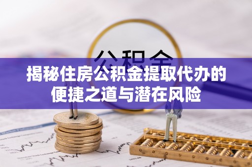 后里揭秘住房公积金提取代办的便捷之道与潜在风险