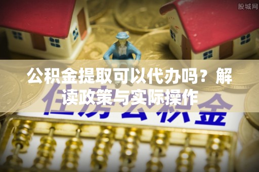 后里公积金提取可以代办吗？解读政策与实际操作