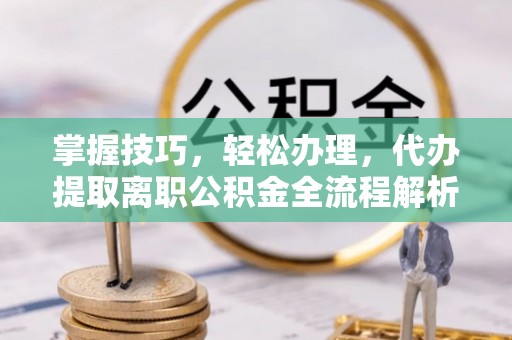后里掌握技巧，轻松办理，代办提取离职公积金全流程解析