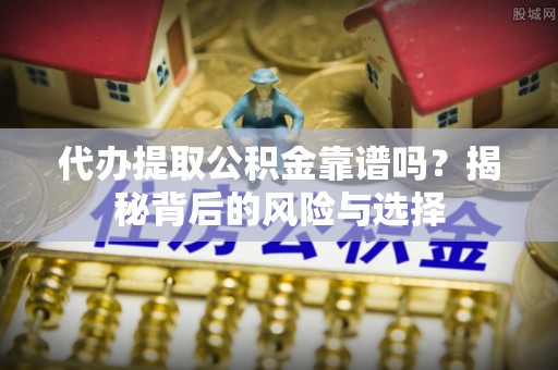 后里代办提取公积金靠谱吗？揭秘背后的风险与选择