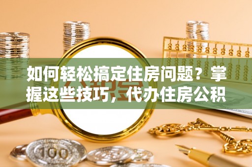 后里如何轻松搞定住房问题？掌握这些技巧，代办住房公积金提取不再难