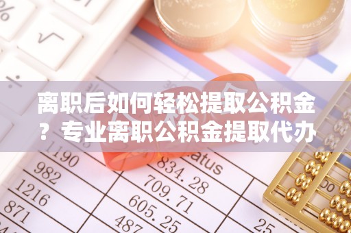 后里离职后如何轻松提取公积金？专业离职公积金提取代办服务指南