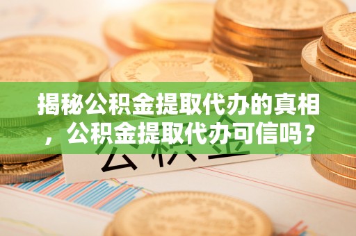 后里揭秘公积金提取代办的真相，公积金提取代办可信吗？