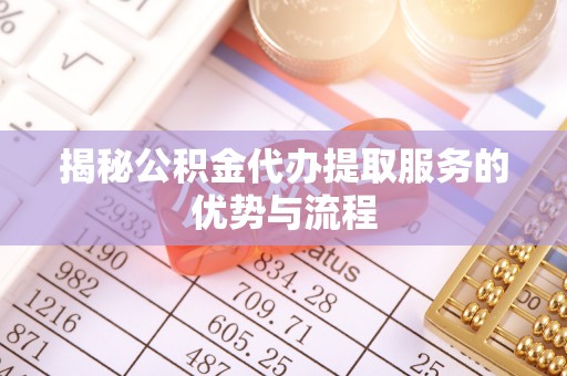 后里揭秘公积金代办提取服务的优势与流程
