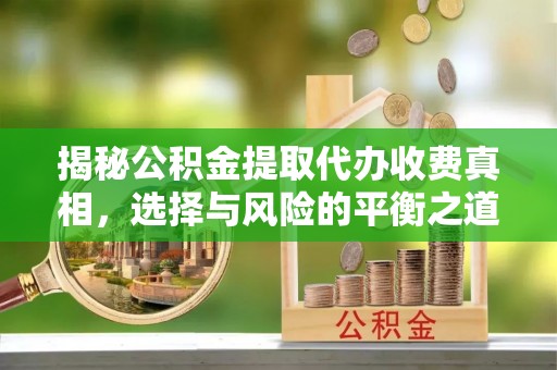 后里揭秘公积金提取代办收费真相，选择与风险的平衡之道