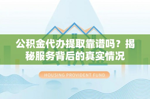 后里公积金代办提取靠谱吗？揭秘服务背后的真实情况
