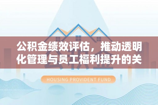 后里公积金绩效评估，推动透明化管理与员工福利提升的关键