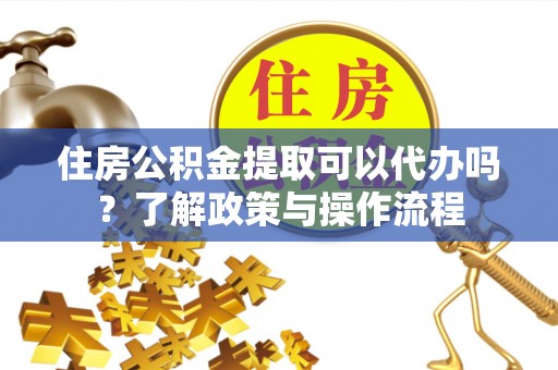 后里住房公积金提取可以代办吗？了解政策与操作流程