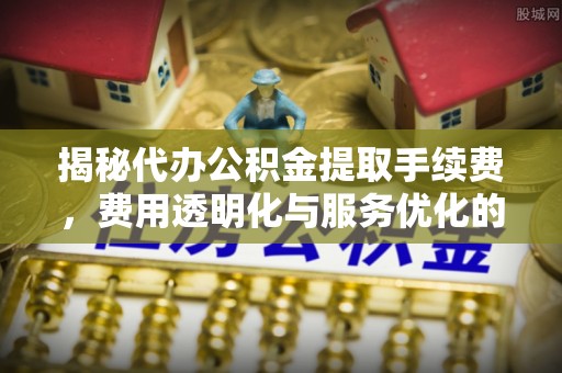 后里揭秘代办公积金提取手续费，费用透明化与服务优化的关键