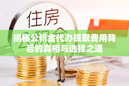 后里揭秘公积金代办提取费用背后的真相与选择之道