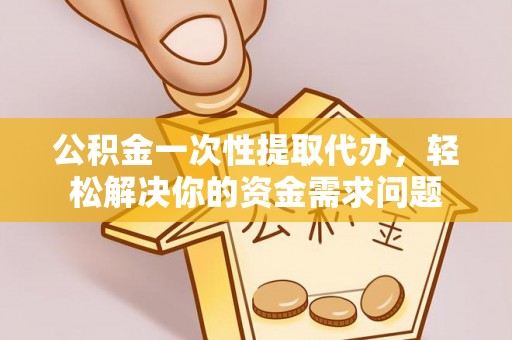 后里公积金一次性提取代办，轻松解决你的资金需求问题