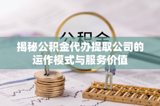 后里揭秘公积金代办提取公司的运作模式与服务价值