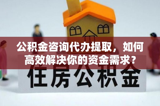 后里公积金咨询代办提取，如何高效解决你的资金需求？