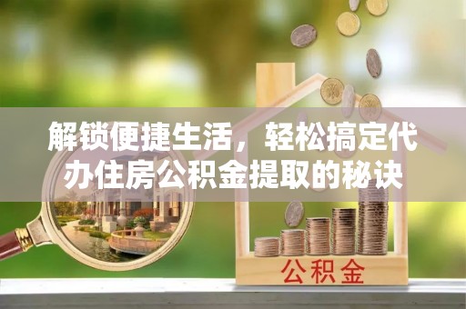 后里解锁便捷生活，轻松搞定代办住房公积金提取的秘诀
