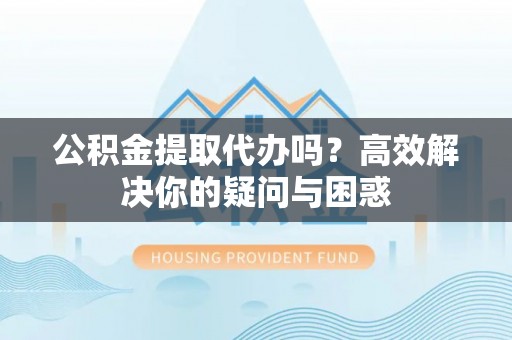 后里公积金提取代办吗？高效解决你的疑问与困惑