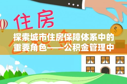 后里探索城市住房保障体系中的重要角色——公积金管理中心