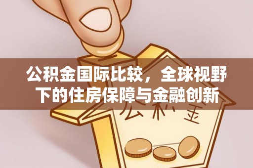 后里公积金国际比较，全球视野下的住房保障与金融创新