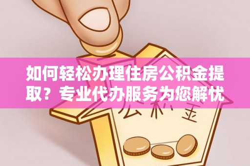 后里如何轻松办理住房公积金提取？专业代办服务为您解忧