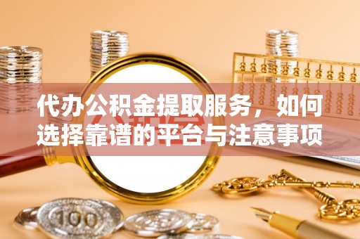 后里代办公积金提取服务，如何选择靠谱的平台与注意事项