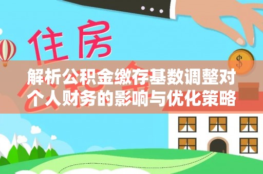 后里解析公积金缴存基数调整对个人财务的影响与优化策略