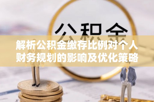 后里解析公积金缴存比例对个人财务规划的影响及优化策略