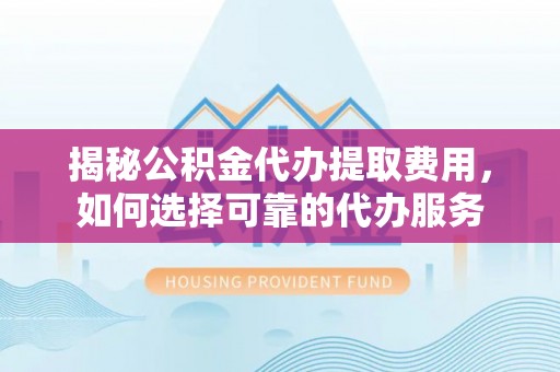 后里揭秘公积金代办提取费用，如何选择可靠的代办服务
