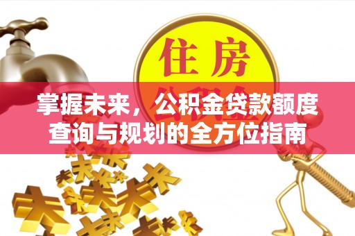 后里掌握未来，公积金贷款额度查询与规划的全方位指南