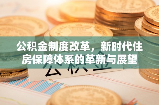 后里公积金制度改革，新时代住房保障体系的革新与展望