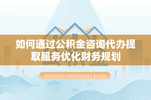 后里如何通过公积金咨询代办提取服务优化财务规划