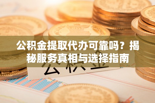 后里公积金提取代办可靠吗？揭秘服务真相与选择指南