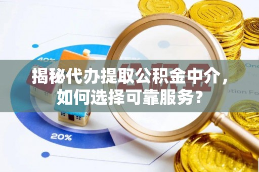 后里揭秘代办提取公积金中介，如何选择可靠服务？