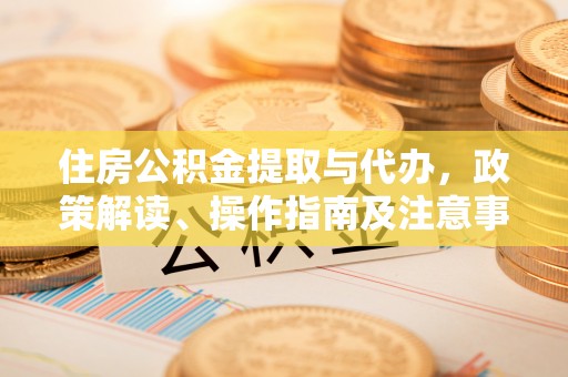 后里住房公积金提取与代办，政策解读、操作指南及注意事项
