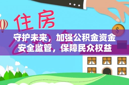 后里守护未来，加强公积金资金安全监管，保障民众权益