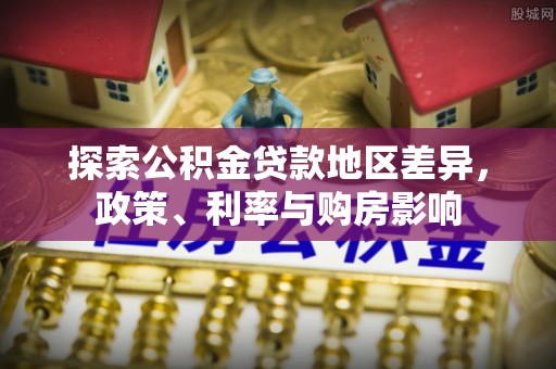 后里探索公积金贷款地区差异，政策、利率与购房影响