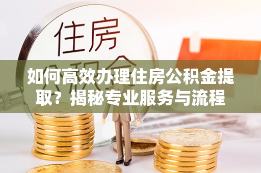 后里如何高效办理住房公积金提取？揭秘专业服务与流程