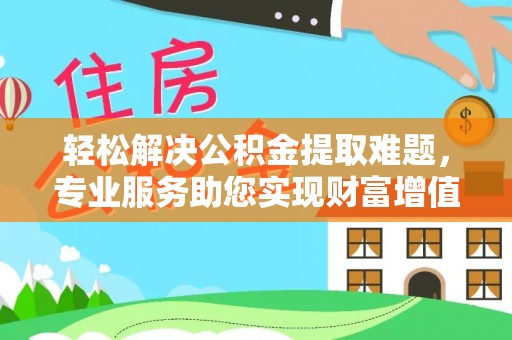 后里轻松解决公积金提取难题，专业服务助您实现财富增值——代办公积金提取