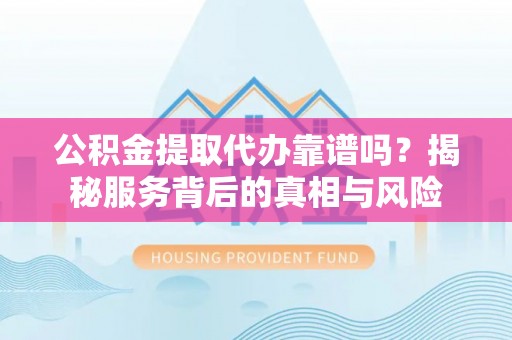 后里公积金提取代办靠谱吗？揭秘服务背后的真相与风险