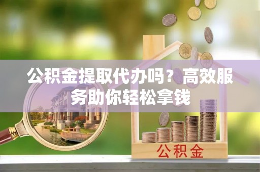后里公积金提取代办吗？高效服务助你轻松拿钱