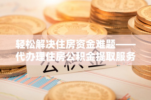 后里轻松解决住房资金难题——代办理住房公积金提取服务详解