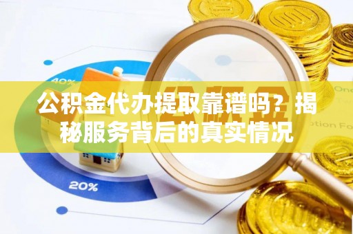 后里公积金代办提取靠谱吗？揭秘服务背后的真实情况