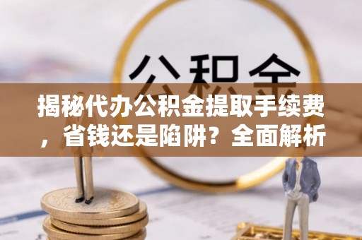 后里揭秘代办公积金提取手续费，省钱还是陷阱？全面解析与避坑指南