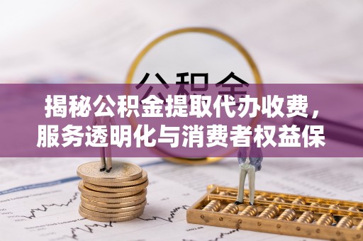 后里揭秘公积金提取代办收费，服务透明化与消费者权益保障