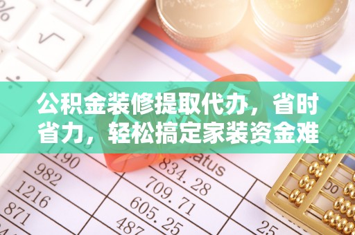 后里公积金装修提取代办，省时省力，轻松搞定家装资金难题