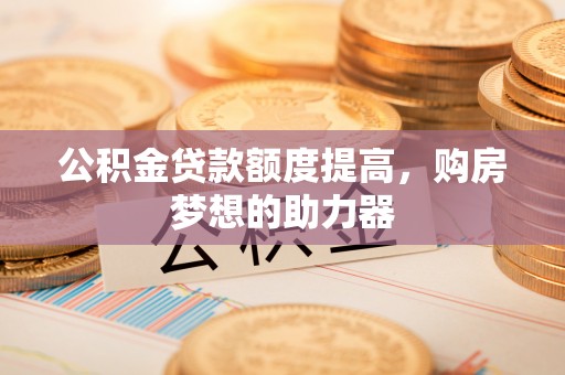 后里公积金贷款额度提高，购房梦想的助力器