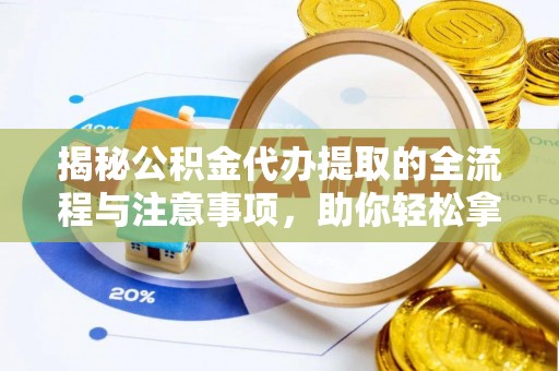 后里揭秘公积金代办提取的全流程与注意事项，助你轻松拿回属于自己的钱